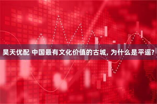 昊天优配 中国最有文化价值的古城, 为什么是平遥?
