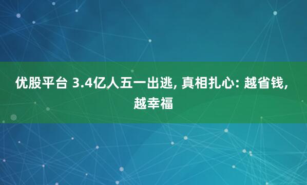 优股平台 3.4亿人五一出逃, 真相扎心: 越省钱, 越幸福