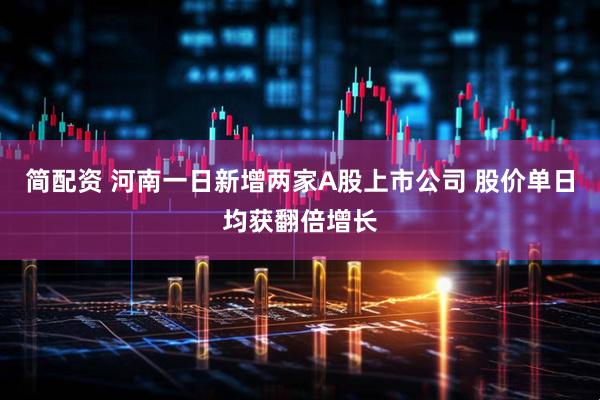 简配资 河南一日新增两家A股上市公司 股价单日均获翻倍增长