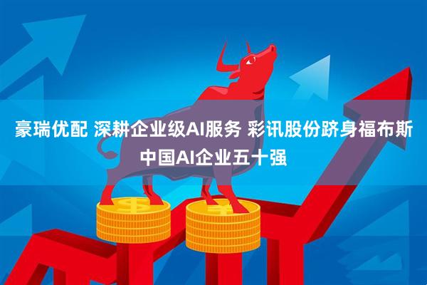 豪瑞优配 深耕企业级AI服务 彩讯股份跻身福布斯中国AI企业五十强