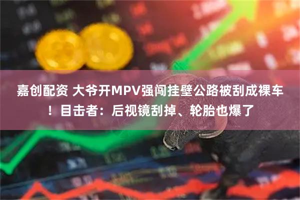 嘉创配资 大爷开MPV强闯挂壁公路被刮成裸车!目击者:后视镜刮掉、轮胎也爆了