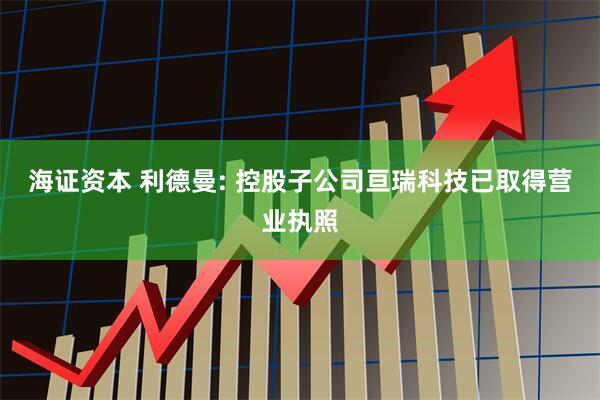 海证资本 利德曼: 控股子公司亘瑞科技已取得营业执照
