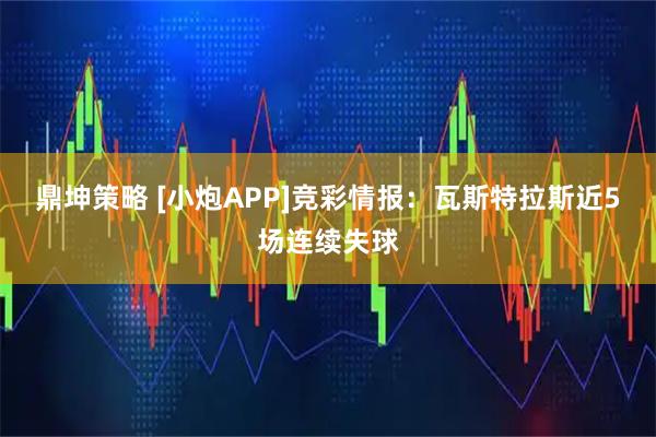 鼎坤策略 [小炮APP]竞彩情报：瓦斯特拉斯近5场连续失球