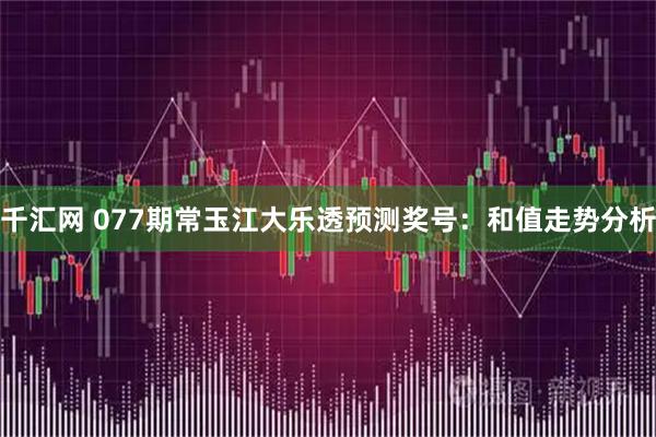 千汇网 077期常玉江大乐透预测奖号：和值走势分析