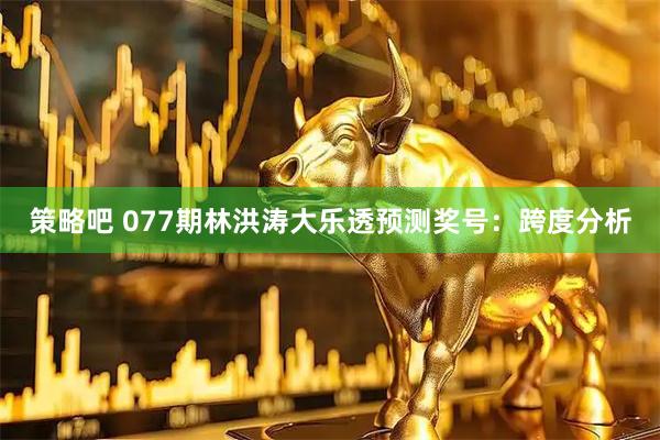 策略吧 077期林洪涛大乐透预测奖号：跨度分析