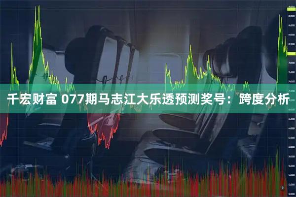 千宏财富 077期马志江大乐透预测奖号：跨度分析