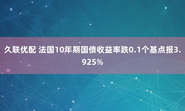 久联优配 法国10年期国债收益率跌0.1个基点报3.925%