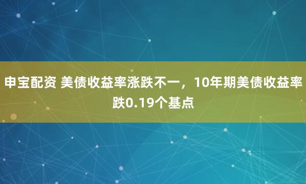 申宝配资 美债收益率涨跌不一，10年期美债收益率跌0.19个基点