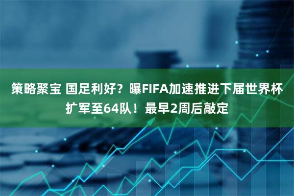 策略聚宝 国足利好？曝FIFA加速推进下届世界杯扩军至64队！最早2周后敲定