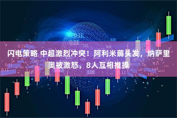 闪电策略 中超激烈冲突！阿利米薅头发，纳萨里奥被激怒，8人互相推搡